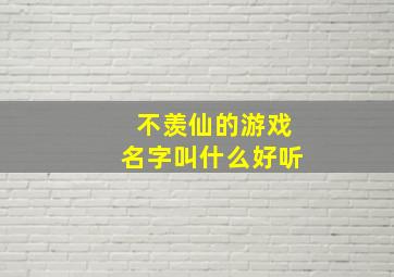 不羡仙的游戏名字叫什么好听