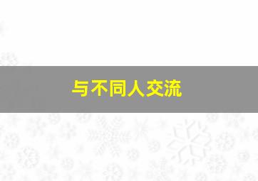 与不同人交流