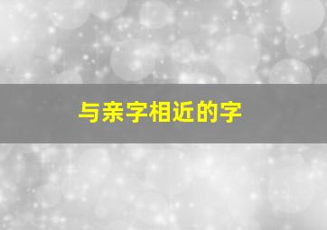 与亲字相近的字