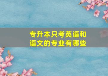 专升本只考英语和语文的专业有哪些