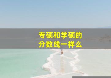 专硕和学硕的分数线一样么