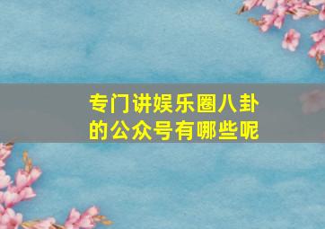 专门讲娱乐圈八卦的公众号有哪些呢