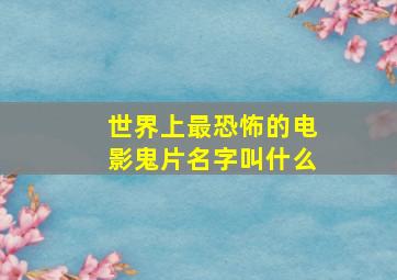 世界上最恐怖的电影鬼片名字叫什么