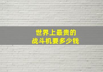 世界上最贵的战斗机要多少钱