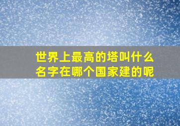 世界上最高的塔叫什么名字在哪个国家建的呢