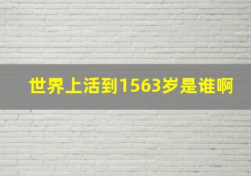 世界上活到1563岁是谁啊