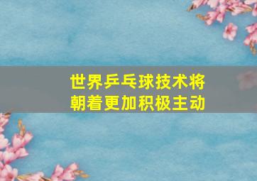 世界乒乓球技术将朝着更加积极主动