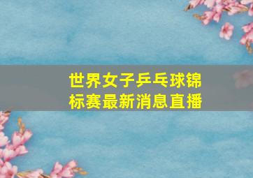 世界女子乒乓球锦标赛最新消息直播