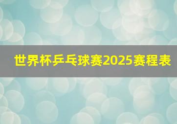 世界杯乒乓球赛2025赛程表