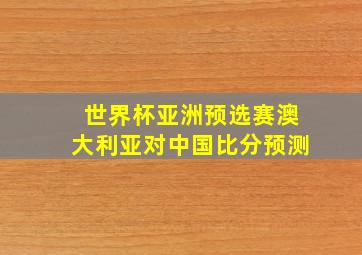 世界杯亚洲预选赛澳大利亚对中国比分预测