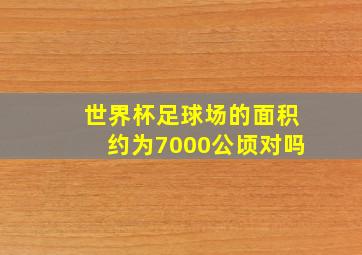 世界杯足球场的面积约为7000公顷对吗