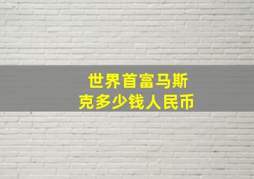 世界首富马斯克多少钱人民币