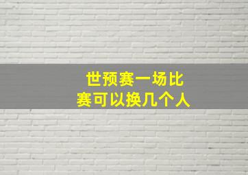 世预赛一场比赛可以换几个人