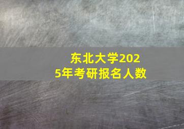 东北大学2025年考研报名人数