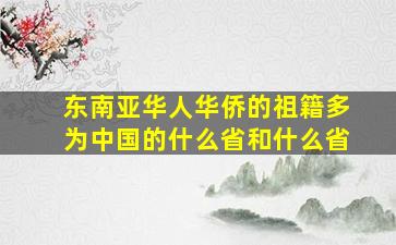 东南亚华人华侨的祖籍多为中国的什么省和什么省