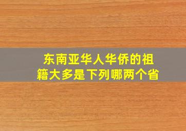 东南亚华人华侨的祖籍大多是下列哪两个省