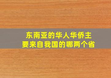 东南亚的华人华侨主要来自我国的哪两个省