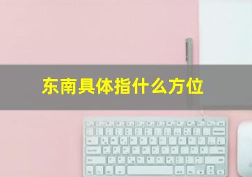 东南具体指什么方位