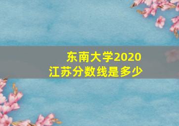 东南大学2020江苏分数线是多少