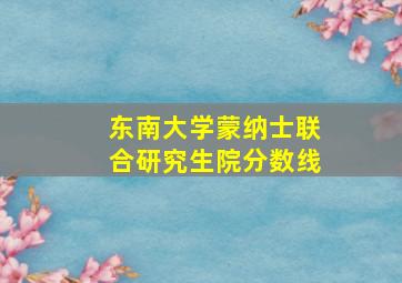 东南大学蒙纳士联合研究生院分数线