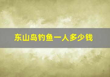 东山岛钓鱼一人多少钱