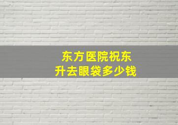 东方医院祝东升去眼袋多少钱