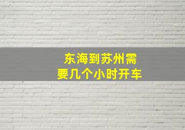 东海到苏州需要几个小时开车