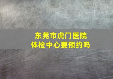 东莞市虎门医院体检中心要预约吗