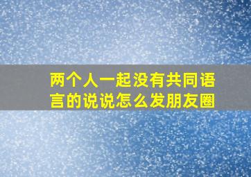 两个人一起没有共同语言的说说怎么发朋友圈