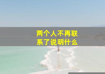 两个人不再联系了说明什么