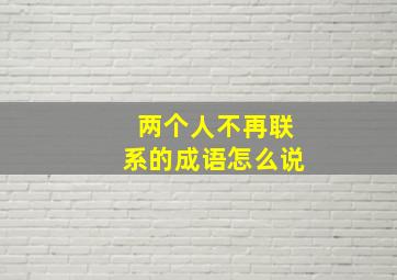 两个人不再联系的成语怎么说