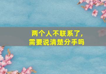 两个人不联系了,需要说清楚分手吗