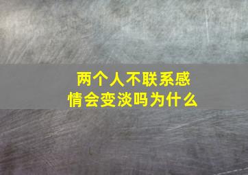 两个人不联系感情会变淡吗为什么