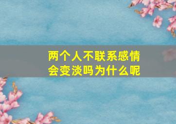 两个人不联系感情会变淡吗为什么呢