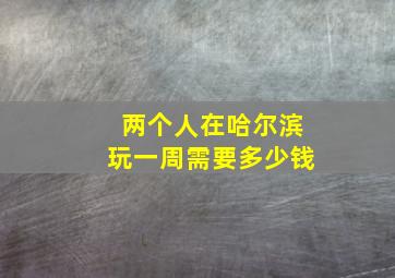 两个人在哈尔滨玩一周需要多少钱