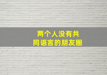 两个人没有共同语言的朋友圈