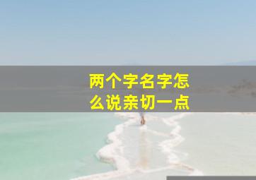 两个字名字怎么说亲切一点