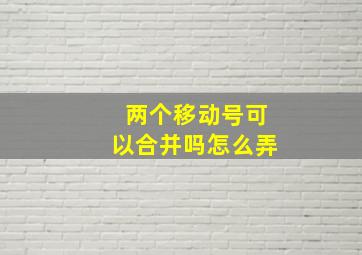 两个移动号可以合并吗怎么弄