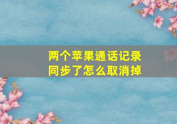 两个苹果通话记录同步了怎么取消掉