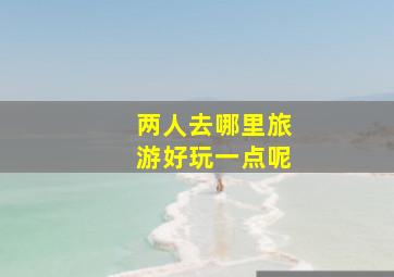 两人去哪里旅游好玩一点呢