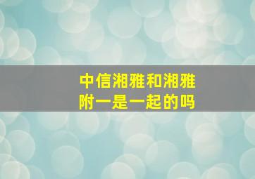 中信湘雅和湘雅附一是一起的吗