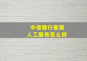 中信银行客服人工服务怎么转