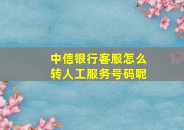 中信银行客服怎么转人工服务号码呢