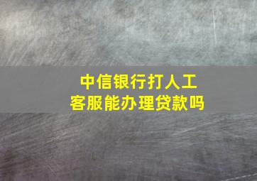 中信银行打人工客服能办理贷款吗