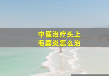 中医治疗头上毛囊炎怎么治