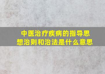 中医治疗疾病的指导思想治则和治法是什么意思