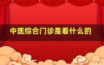 中医综合门诊是看什么的