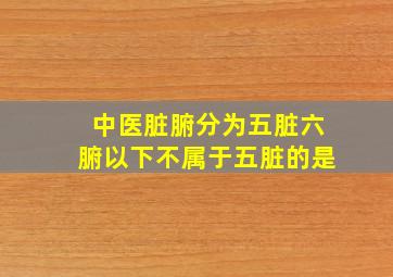 中医脏腑分为五脏六腑以下不属于五脏的是