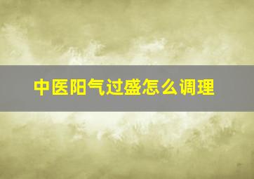 中医阳气过盛怎么调理