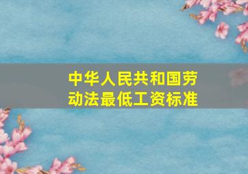 中华人民共和国劳动法最低工资标准